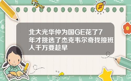 北大光华仲为国GE花了7年才挑选了杰克韦尔奇找接班人千万要趁早