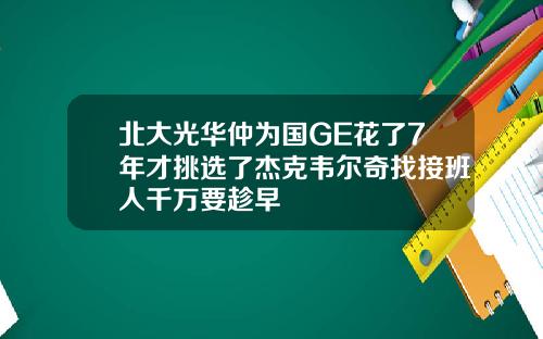 北大光华仲为国GE花了7年才挑选了杰克韦尔奇找接班人千万要趁早