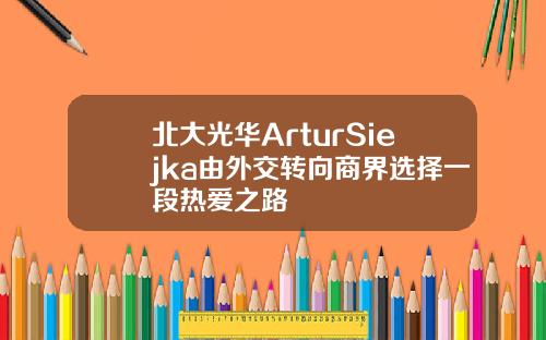 北大光华ArturSiejka由外交转向商界选择一段热爱之路