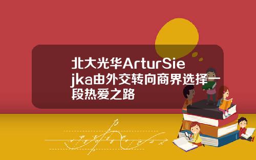 北大光华ArturSiejka由外交转向商界选择一段热爱之路