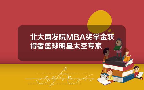 北大国发院MBA奖学金获得者篮球明星太空专家