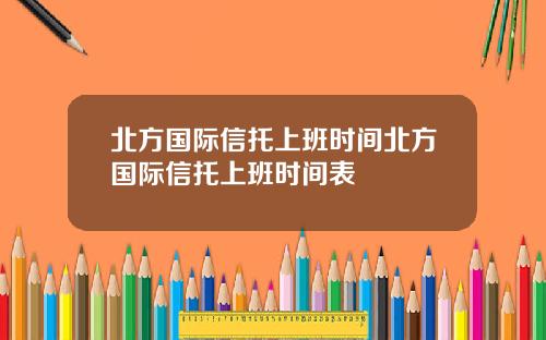 北方国际信托上班时间北方国际信托上班时间表