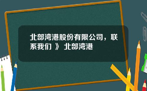 北部湾港股份有限公司，联系我们 》 北部湾港