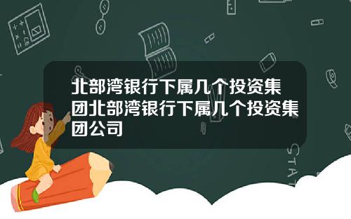北部湾银行下属几个投资集团北部湾银行下属几个投资集团公司