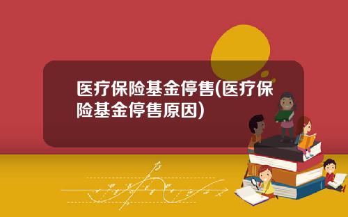 医疗保险基金停售(医疗保险基金停售原因)