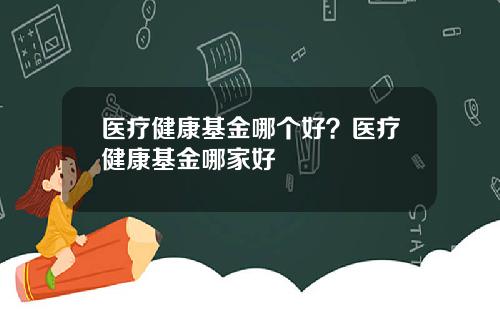 医疗健康基金哪个好？医疗健康基金哪家好