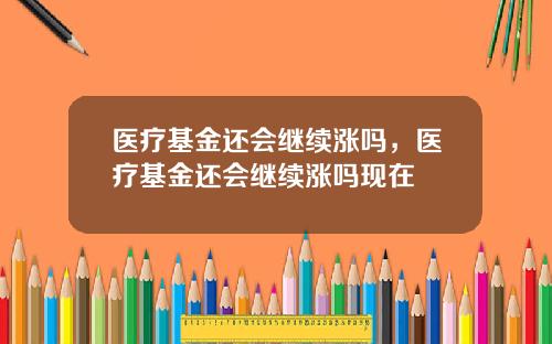 医疗基金还会继续涨吗，医疗基金还会继续涨吗现在