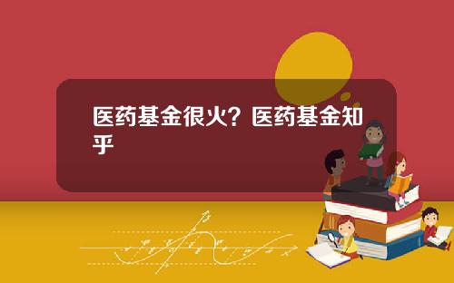 医药基金很火？医药基金知乎