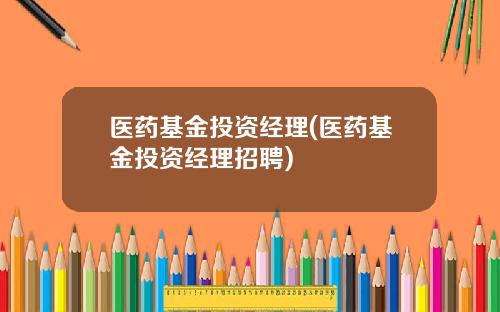 医药基金投资经理(医药基金投资经理招聘)
