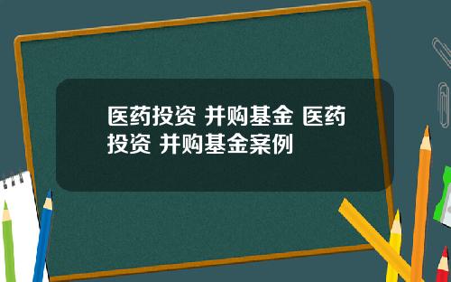 医药投资 并购基金 医药投资 并购基金案例
