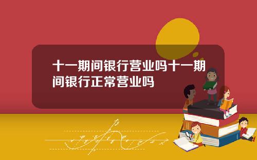 十一期间银行营业吗十一期间银行正常营业吗