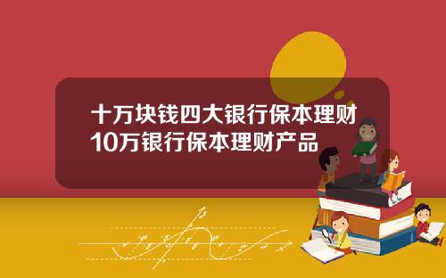 十万块钱四大银行保本理财10万银行保本理财产品