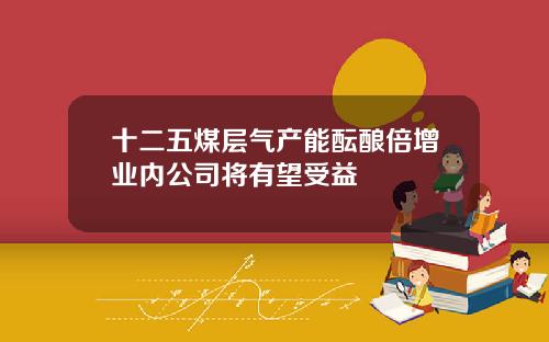 十二五煤层气产能酝酿倍增业内公司将有望受益