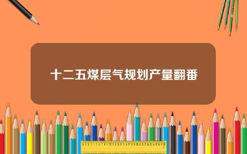 十二五煤层气规划产量翻番