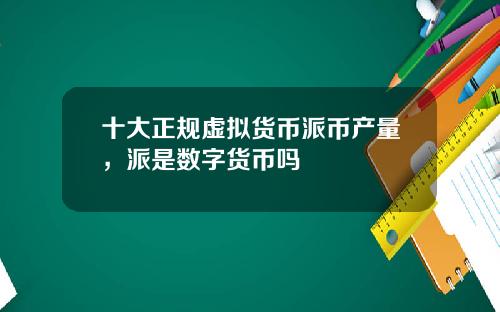 十大正规虚拟货币派币产量，派是数字货币吗