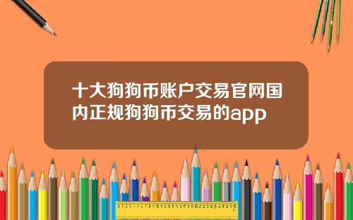 十大狗狗币账户交易官网国内正规狗狗币交易的app