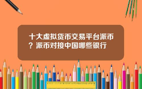 十大虚拟货币交易平台派币？派币对接中国哪些银行