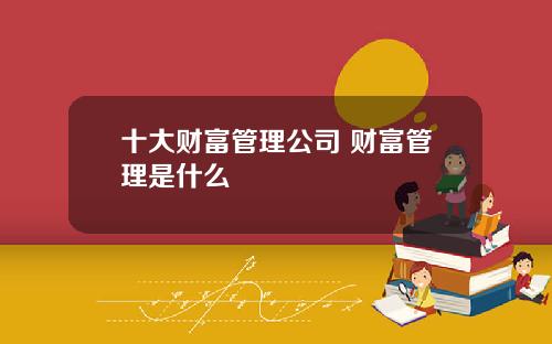 十大财富管理公司 财富管理是什么