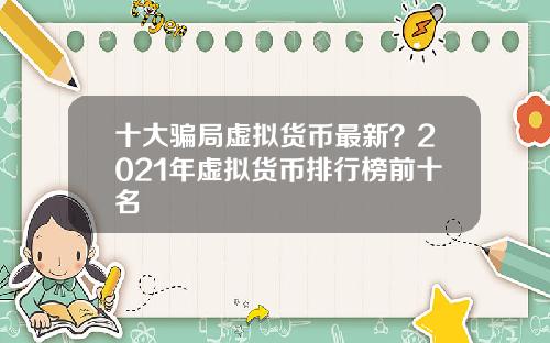 十大骗局虚拟货币最新？2021年虚拟货币排行榜前十名