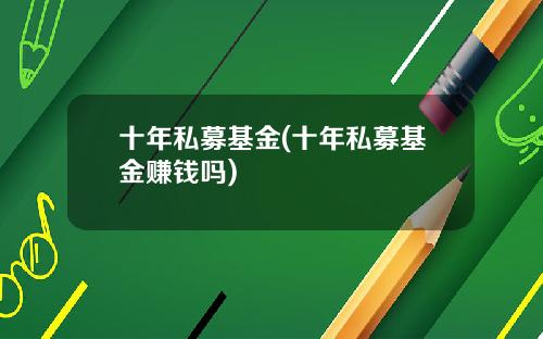 十年私募基金(十年私募基金赚钱吗)