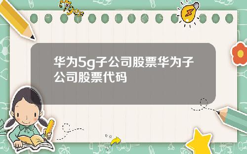 华为5g子公司股票华为子公司股票代码