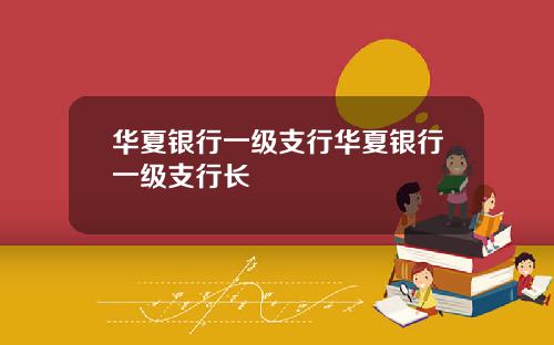 华夏银行一级支行华夏银行一级支行长