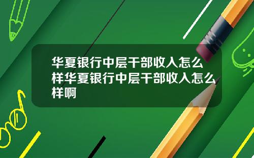 华夏银行中层干部收入怎么样华夏银行中层干部收入怎么样啊