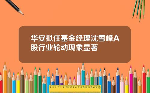 华安拟任基金经理沈雪峰A股行业轮动现象显著