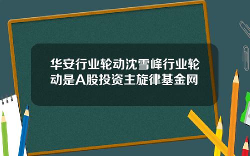 华安行业轮动沈雪峰行业轮动是A股投资主旋律基金网