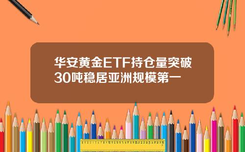 华安黄金ETF持仓量突破30吨稳居亚洲规模第一
