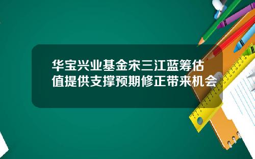 华宝兴业基金宋三江蓝筹估值提供支撑预期修正带来机会