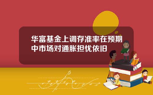华富基金上调存准率在预期中市场对通胀担忧依旧