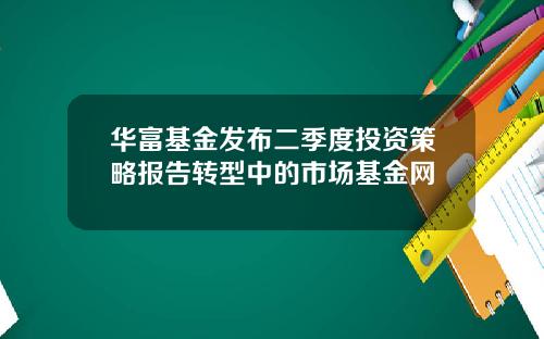 华富基金发布二季度投资策略报告转型中的市场基金网