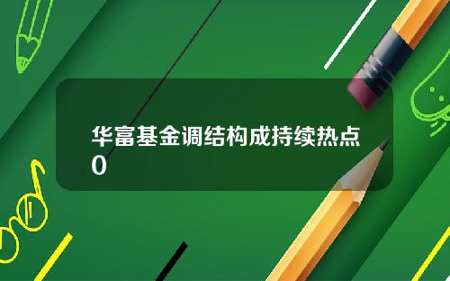 华富基金调结构成持续热点0