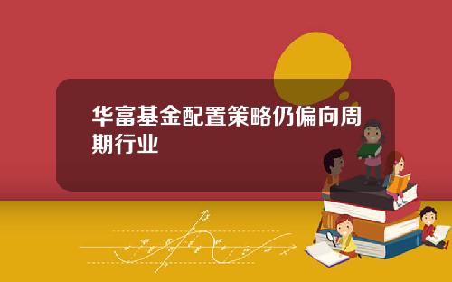 华富基金配置策略仍偏向周期行业