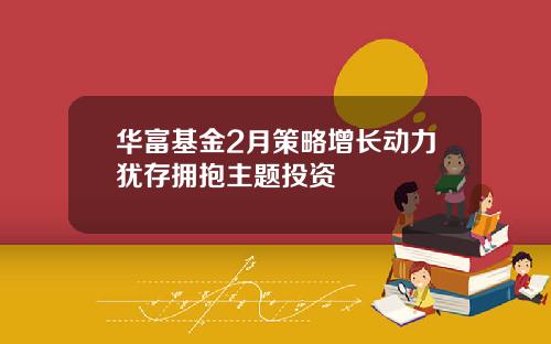 华富基金2月策略增长动力犹存拥抱主题投资