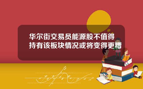 华尔街交易员能源股不值得持有该板块情况或将变得更糟