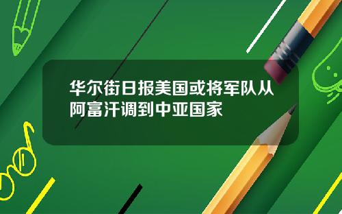 华尔街日报美国或将军队从阿富汗调到中亚国家