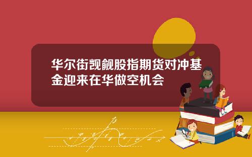 华尔街觊觎股指期货对冲基金迎来在华做空机会
