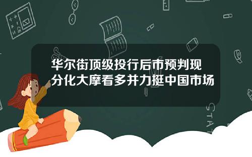华尔街顶级投行后市预判现分化大摩看多并力挺中国市场