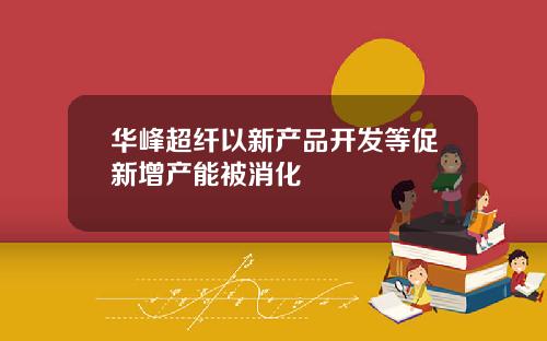 华峰超纤以新产品开发等促新增产能被消化