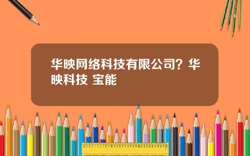 华映网络科技有限公司？华映科技 宝能