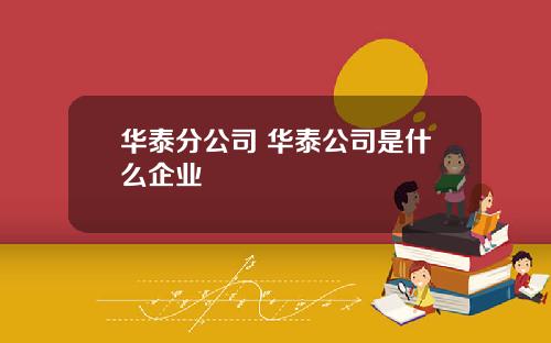华泰分公司 华泰公司是什么企业