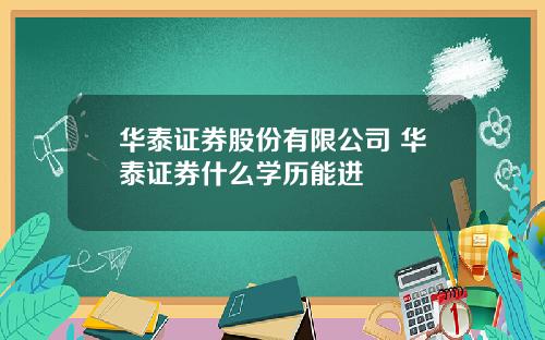 华泰证券股份有限公司 华泰证券什么学历能进