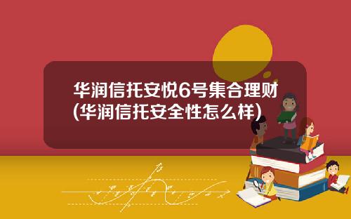 华润信托安悦6号集合理财(华润信托安全性怎么样)