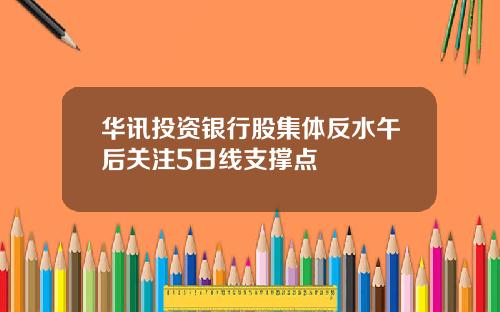 华讯投资银行股集体反水午后关注5日线支撑点