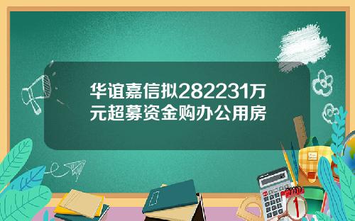 华谊嘉信拟282231万元超募资金购办公用房