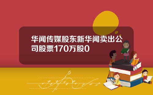 华闻传媒股东新华闻卖出公司股票170万股0