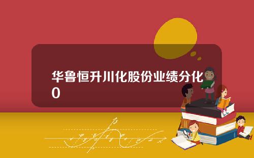 华鲁恒升川化股份业绩分化0