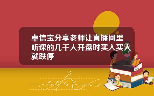 卓信宝分享老师让直播间里听课的几千人开盘时买入买入就跌停